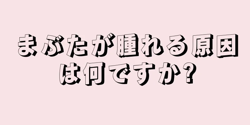 まぶたが腫れる原因は何ですか?