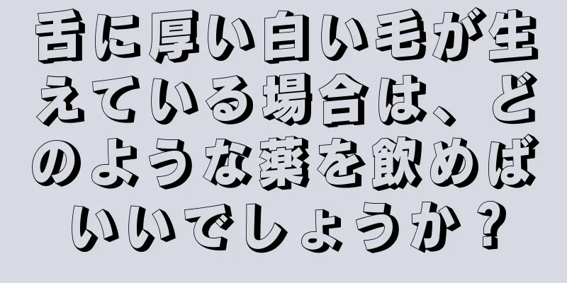 舌に厚い白い毛が生えている場合は、どのような薬を飲めばいいでしょうか？