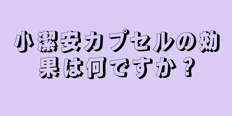 小潔安カプセルの効果は何ですか？