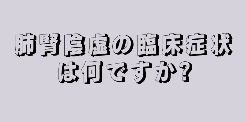 肺腎陰虚の臨床症状は何ですか?