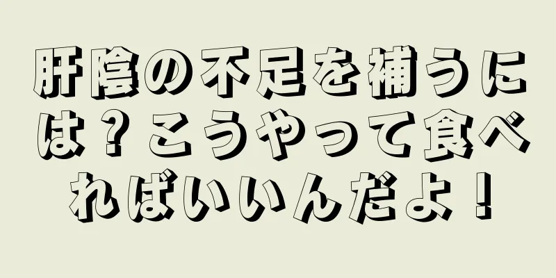 肝陰の不足を補うには？こうやって食べればいいんだよ！