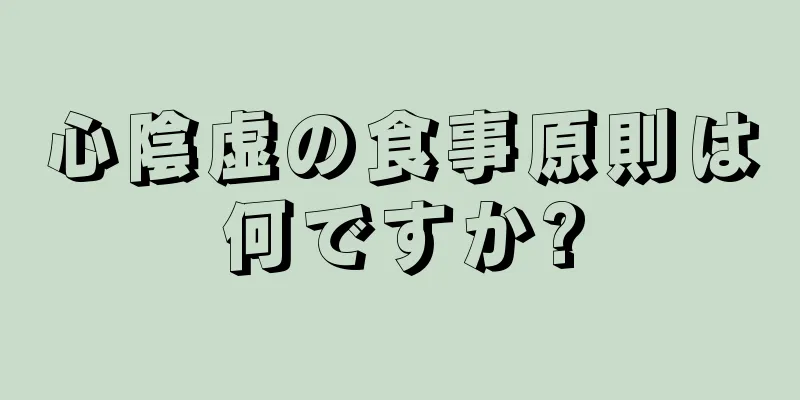 心陰虚の食事原則は何ですか?