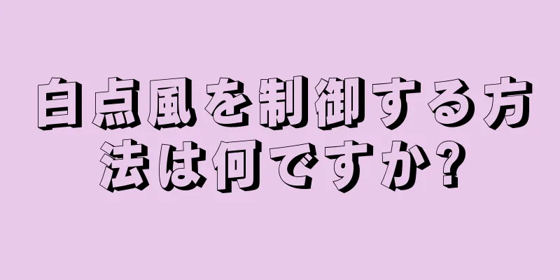 白点風を制御する方法は何ですか?