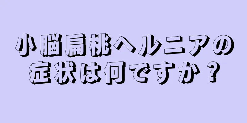 小脳扁桃ヘルニアの症状は何ですか？