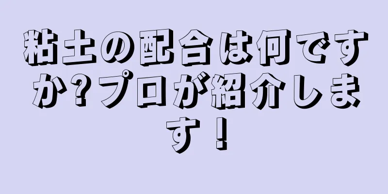 粘土の配合は何ですか?プロが紹介します！