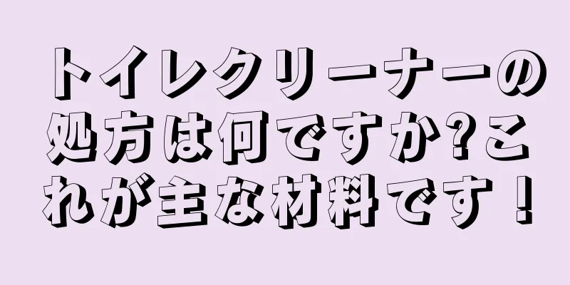 トイレクリーナーの処方は何ですか?これが主な材料です！