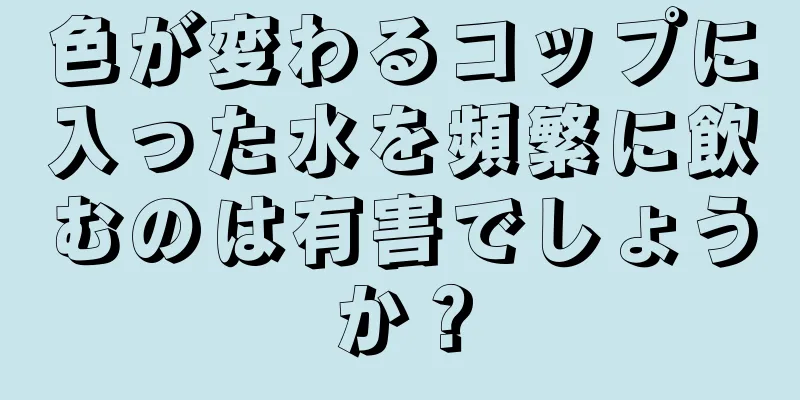 色が変わるコップに入った水を頻繁に飲むのは有害でしょうか？