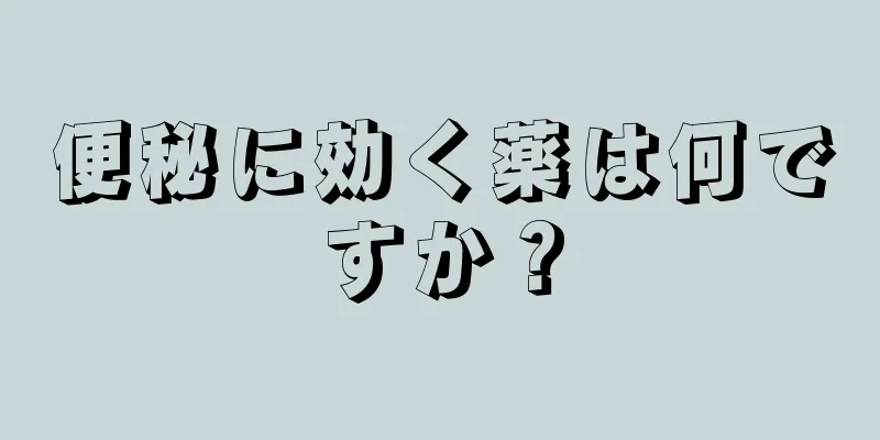 便秘に効く薬は何ですか？