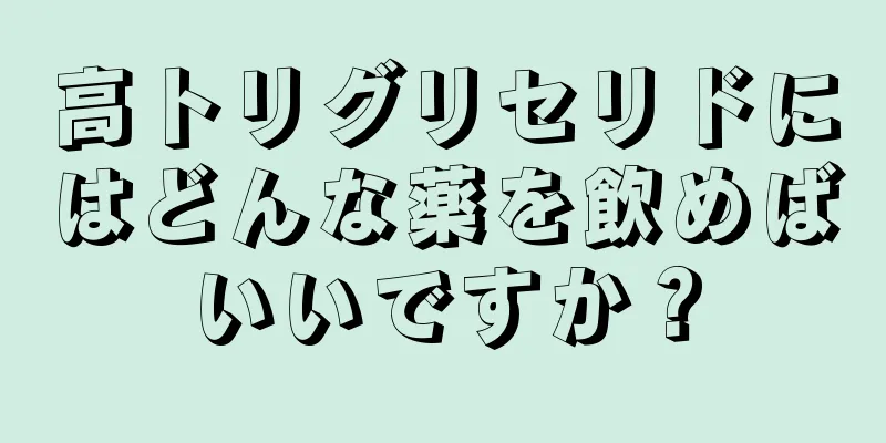 高トリグリセリドにはどんな薬を飲めばいいですか？