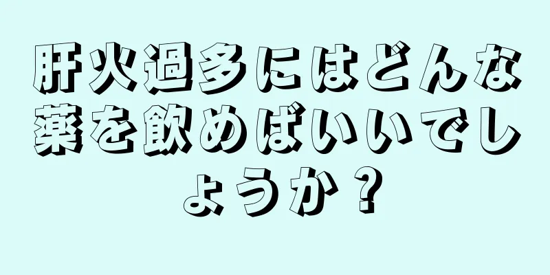 肝火過多にはどんな薬を飲めばいいでしょうか？