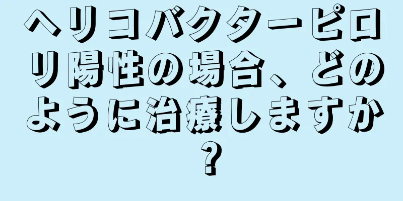 ヘリコバクターピロリ陽性の場合、どのように治療しますか？