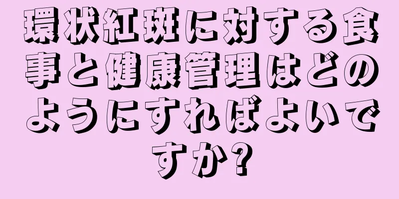 環状紅斑に対する食事と健康管理はどのようにすればよいですか?