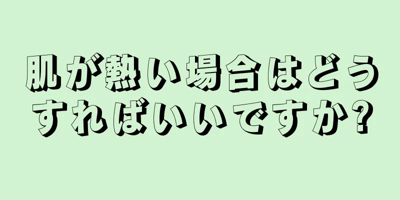 肌が熱い場合はどうすればいいですか?