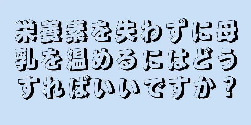 栄養素を失わずに母乳を温めるにはどうすればいいですか？