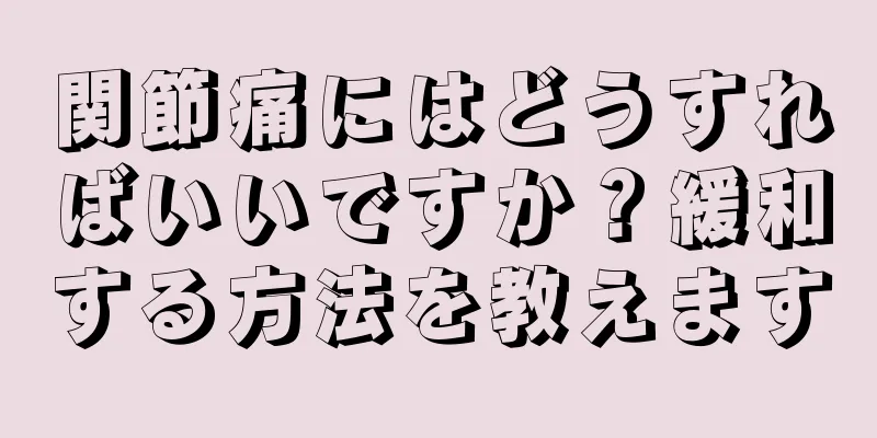 関節痛にはどうすればいいですか？緩和する方法を教えます