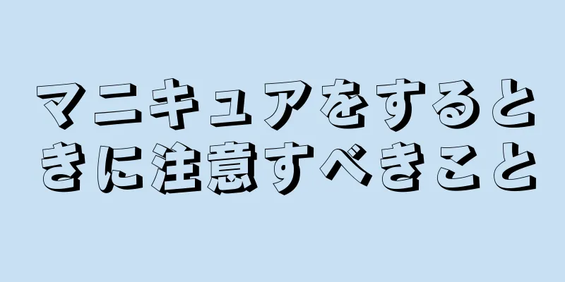 マニキュアをするときに注意すべきこと