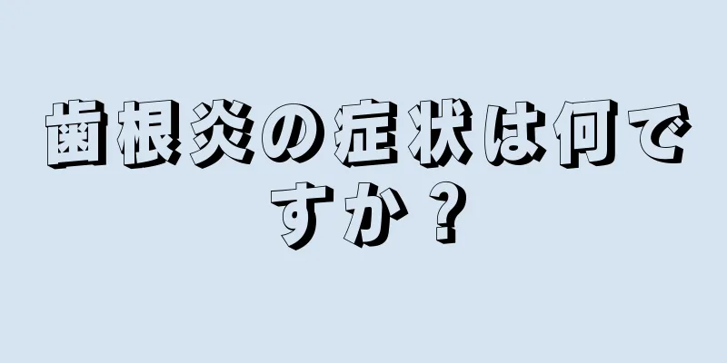 歯根炎の症状は何ですか？