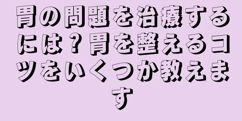 胃の問題を治療するには？胃を整えるコツをいくつか教えます