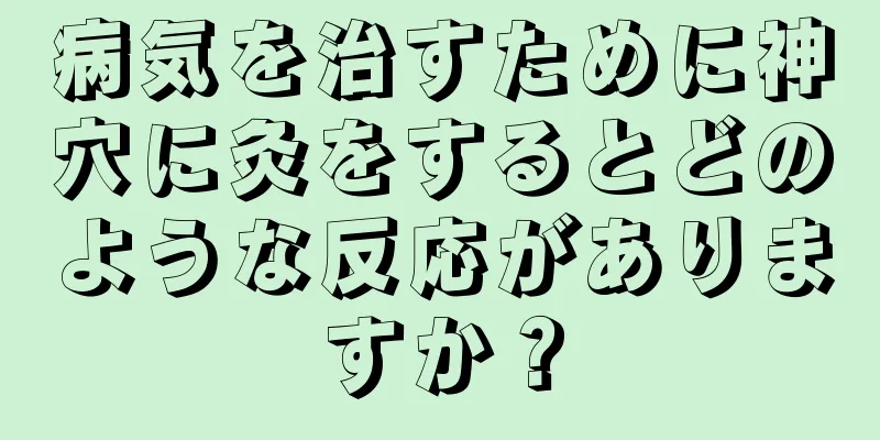 病気を治すために神穴に灸をするとどのような反応がありますか？