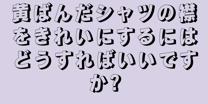 黄ばんだシャツの襟をきれいにするにはどうすればいいですか?