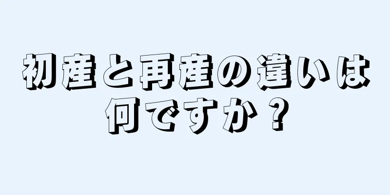 初産と再産の違いは何ですか？