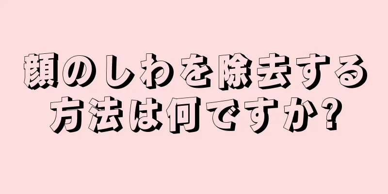 顔のしわを除去する方法は何ですか?