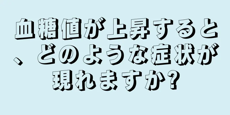 血糖値が上昇すると、どのような症状が現れますか?