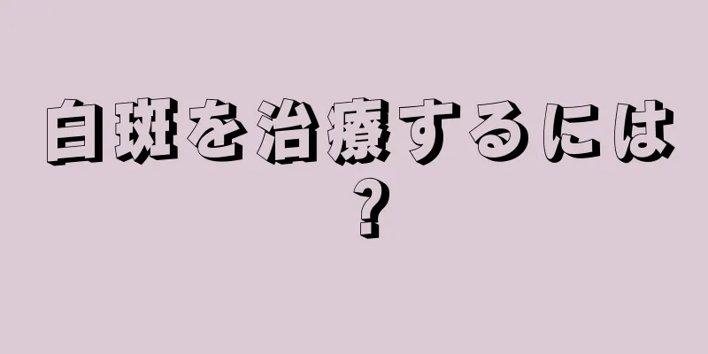 白斑を治療するには？