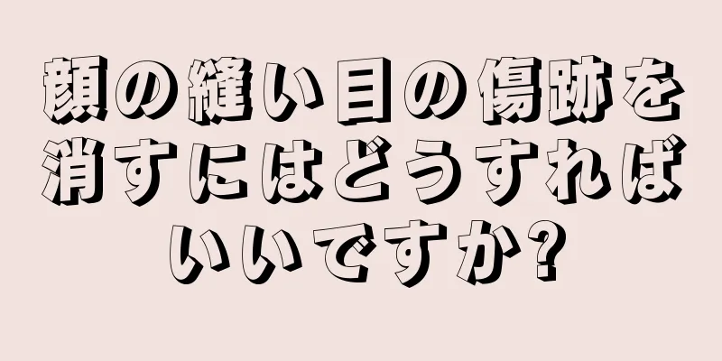 顔の縫い目の傷跡を消すにはどうすればいいですか?