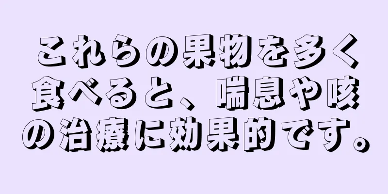 これらの果物を多く食べると、喘息や咳の治療に効果的です。
