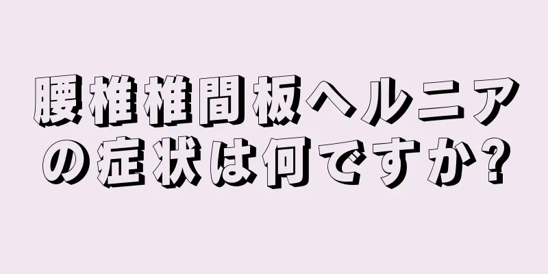 腰椎椎間板ヘルニアの症状は何ですか?