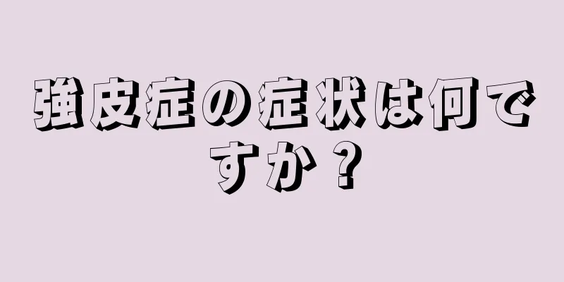 強皮症の症状は何ですか？