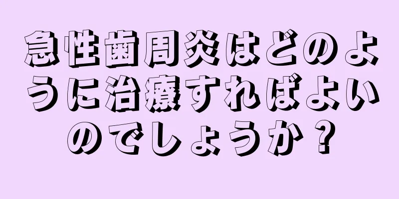 急性歯周炎はどのように治療すればよいのでしょうか？