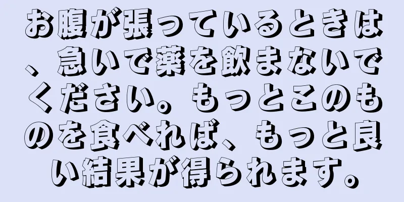 お腹が張っているときは、急いで薬を飲まないでください。もっとこのものを食べれば、もっと良い結果が得られます。