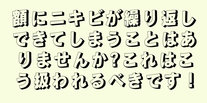 額にニキビが繰り返しできてしまうことはありませんか?これはこう扱われるべきです！