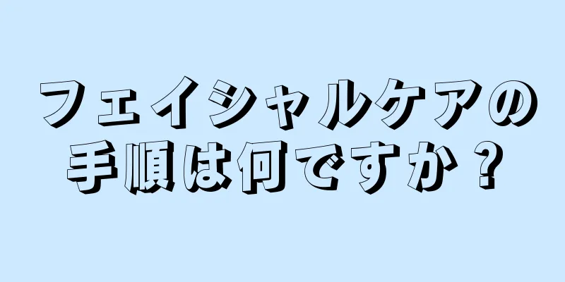 フェイシャルケアの手順は何ですか？