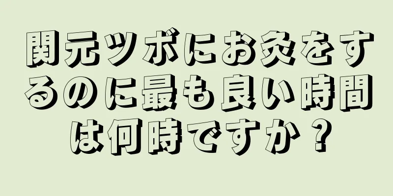 関元ツボにお灸をするのに最も良い時間は何時ですか？