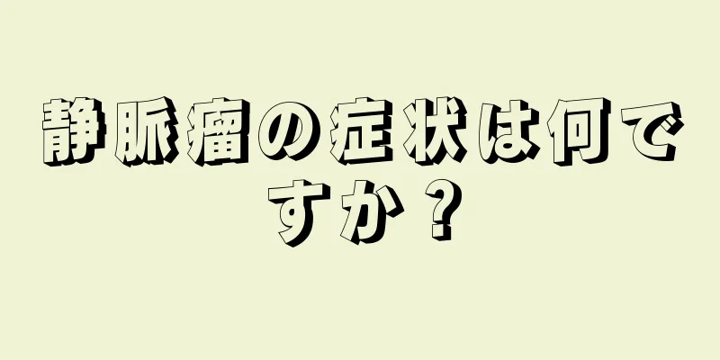 静脈瘤の症状は何ですか？