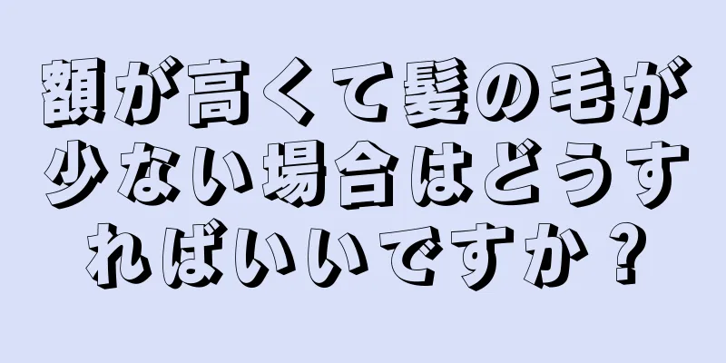 額が高くて髪の毛が少ない場合はどうすればいいですか？