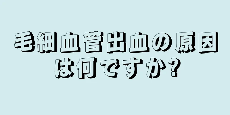 毛細血管出血の原因は何ですか?