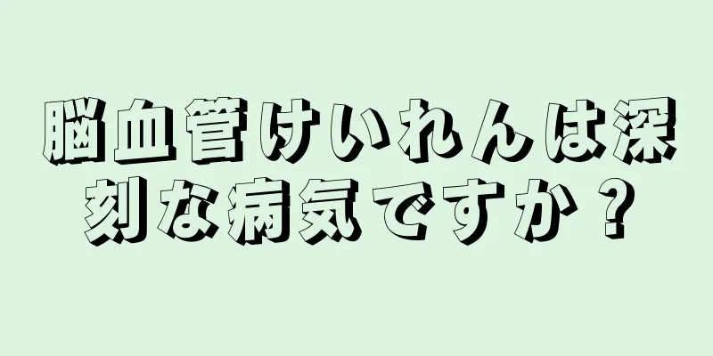 脳血管けいれんは深刻な病気ですか？