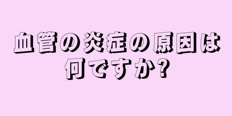 血管の炎症の原因は何ですか?