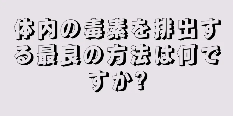 体内の毒素を排出する最良の方法は何ですか?