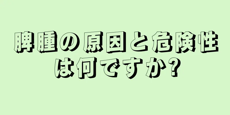 脾腫の原因と危険性は何ですか?