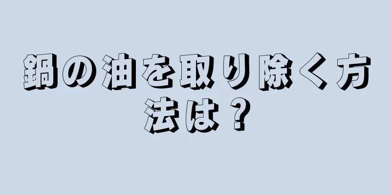 鍋の油を取り除く方法は？