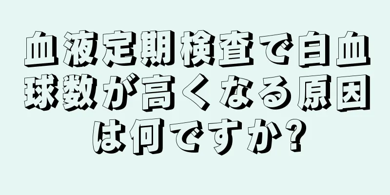 血液定期検査で白血球数が高くなる原因は何ですか?