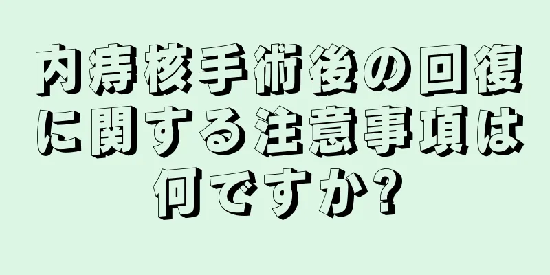 内痔核手術後の回復に関する注意事項は何ですか?