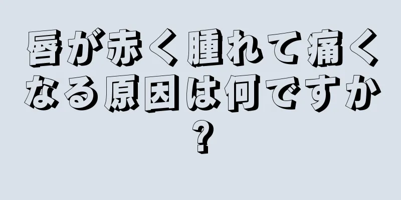 唇が赤く腫れて痛くなる原因は何ですか?