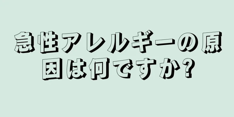 急性アレルギーの原因は何ですか?