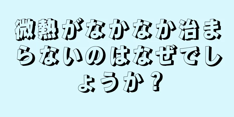 微熱がなかなか治まらないのはなぜでしょうか？